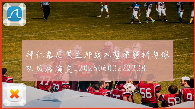 拜仁慕尼黑主帅战术哲学解析与球队风格演变_20260603222238